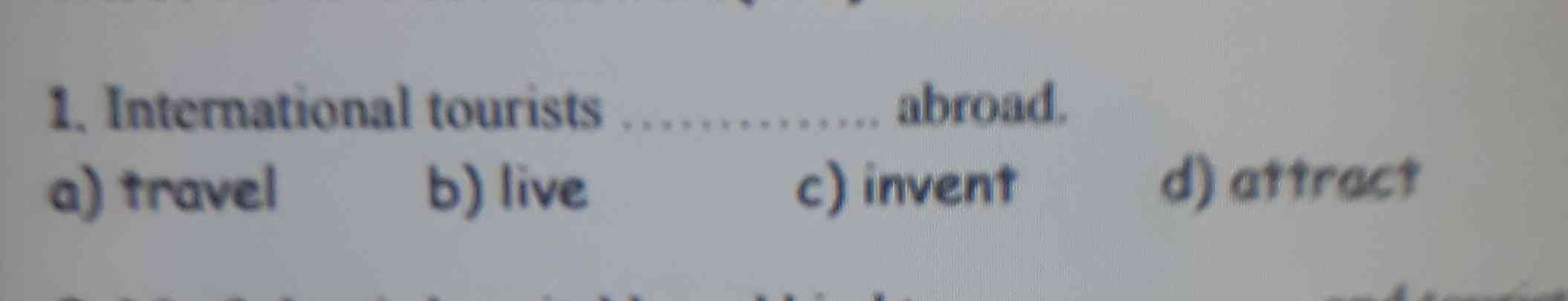 international tourists.................abroad
a)travel        b)live        c)invent        d)attract