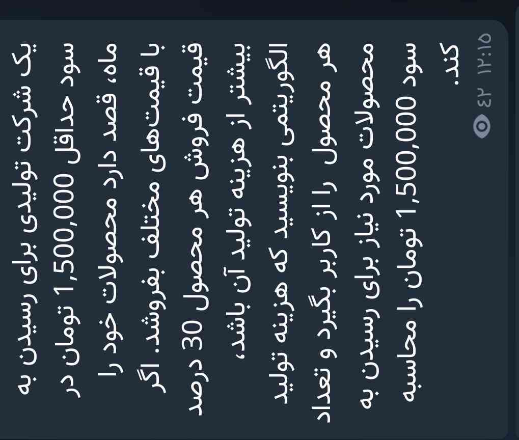 یک شرکت تولیدی برای رسیدن به سود حداقل 1,500,000 تومان در ماه، قصد دارد محصولات خود را با قیمت‌های مختلف بفروشد. اگر قیمت فروش هر محصول 30 درصد بیشتر از هزینه تولید آن باشد، الگوریتمی بنویسید که هزینه تولید هر محصول  را از کاربر بگیرد و تعداد محصولات مورد نیاز برای رسیدن به سود 1,500,000 تومان را محاسبه کند. 