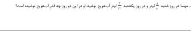 مهسا در روز شنبه ۵/۸ لیتر و در روز یکشنبه ۳/۱۲ آب هویج نوشید او در این دو روز چه قدر آب هویج نوشیده است