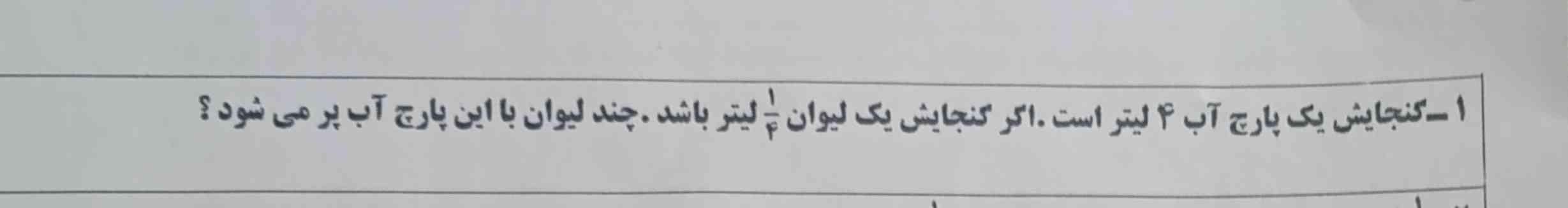 گنجایش یک پارچ آب 4 لیتر است اگر گنجایش یک لیوان یک  چهارم لیتر باشد چند لیوان با این پارچ آب پر می شود؟
