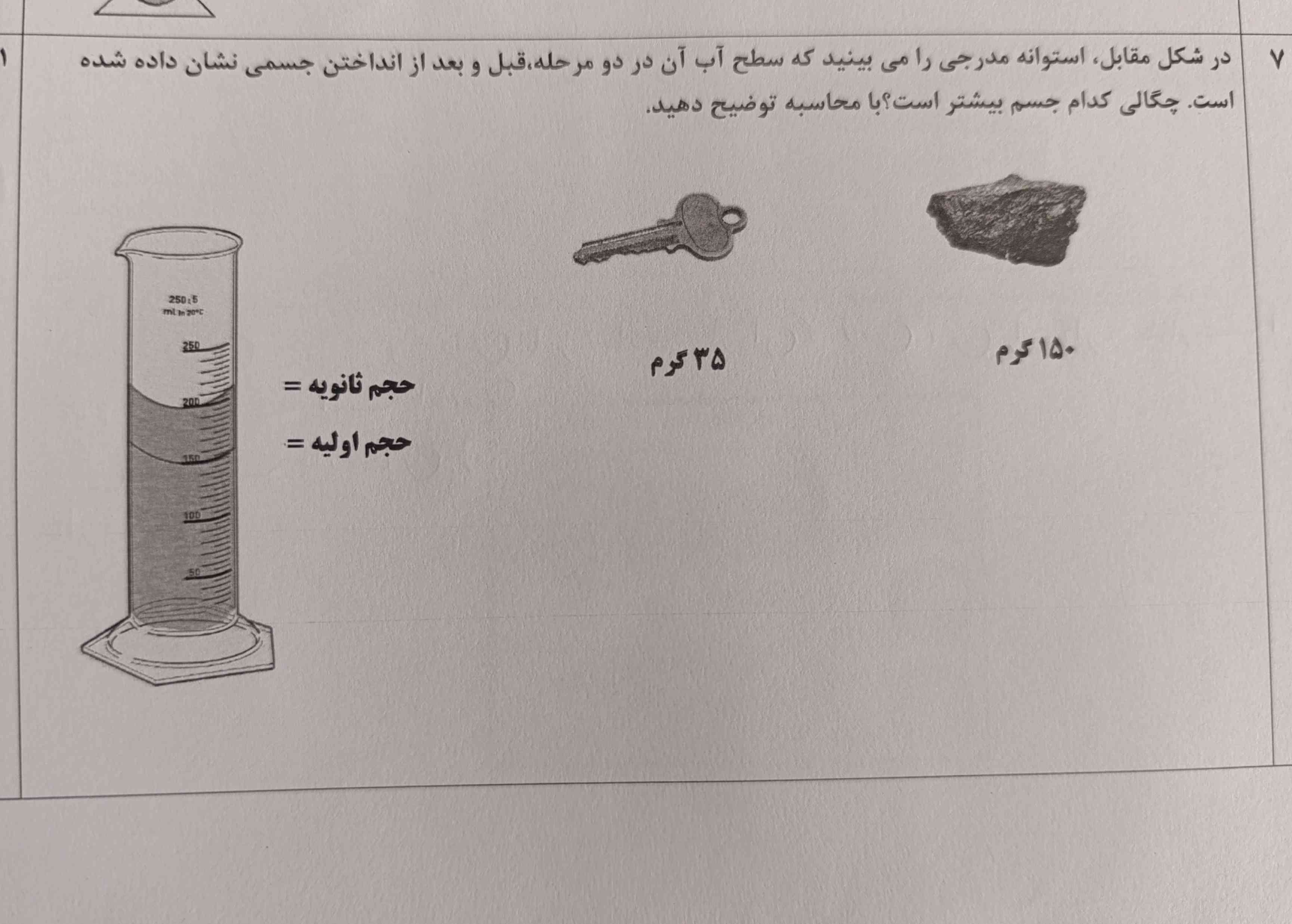 در شکل مقابل استوانه مدرجی را می‌بینید که سطح آب آن در دو مرحله قبل و بعد از انداختن جسمی نشان داده شده است چگالی کدام جسم بیشتر است با محاسبه توضیح دهید