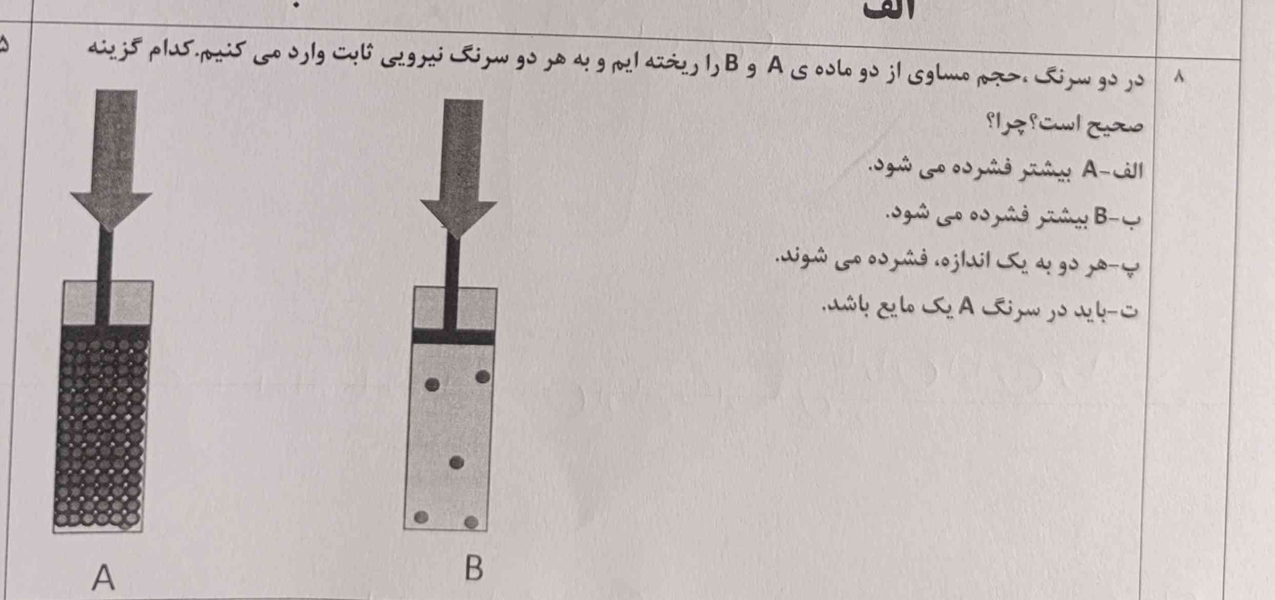 در دو سرنگ حجم مساوی از دو ماده a و b ا ریخته‌ایم و به هر دو سرنگ نیرویی ثابت وارد می‌کنیم ه بی بیشتر فشرده می‌شود پ هر دو به یک اندازه فشرده می‌شوند ت باید در سرنگ A یک ماده باشد