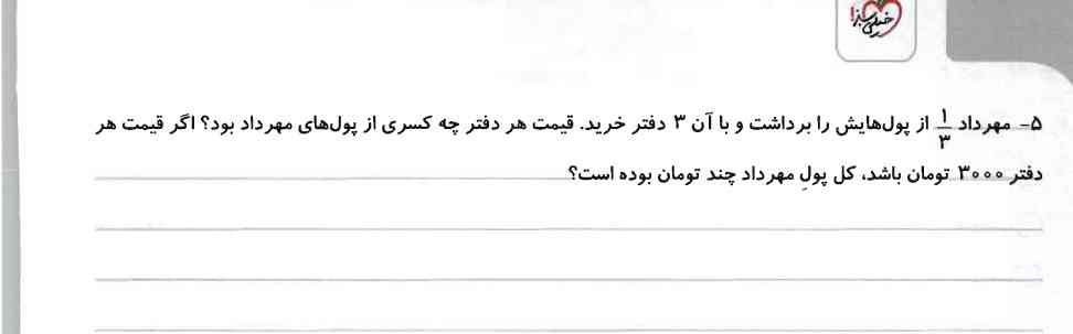 مهرداد۱/۳از پولهایش را برداشت وبا انها ۳تا دفتر خرید قیمت هر دفترچه کسری از پولهای مهرداد است اگر قیمت هر دفتر۳۰۰۰تومان باشد.کل پول مهردادچقدر بود است