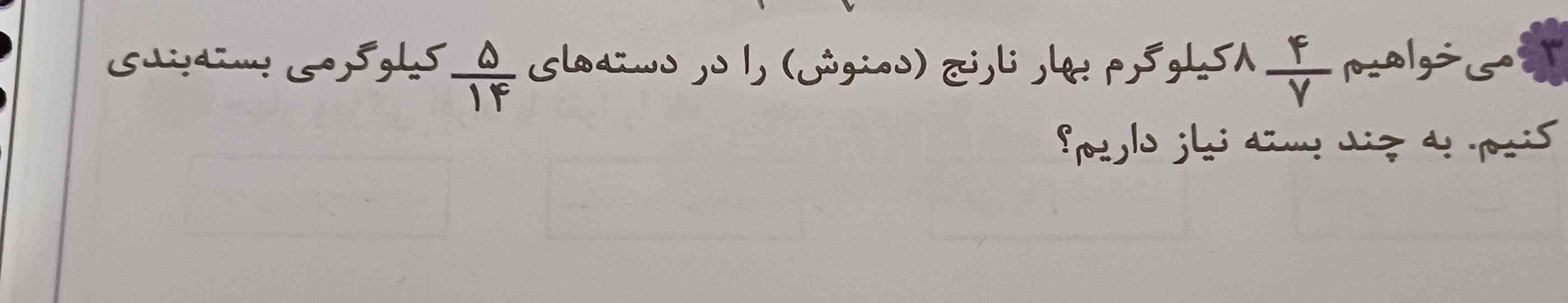 میخوایم هشت و چهار هفتم کیلو گرم بهار نارنج را در دسته های پنج چهاردهم کیلوگرمی بسته بندی کنیم به چند بسته نیاز  داریم؟