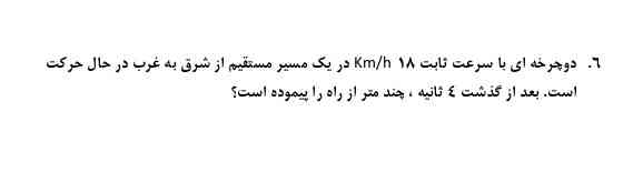 دوچرخه‌ای با سرعت ثابت ۱۸ کیلومتر بر ساعت در یک مسیر مستقیم از شرق به غرب  در حال حرکت است بعد از گذشت ۴ ثانیه چند متر از راه پیموده است