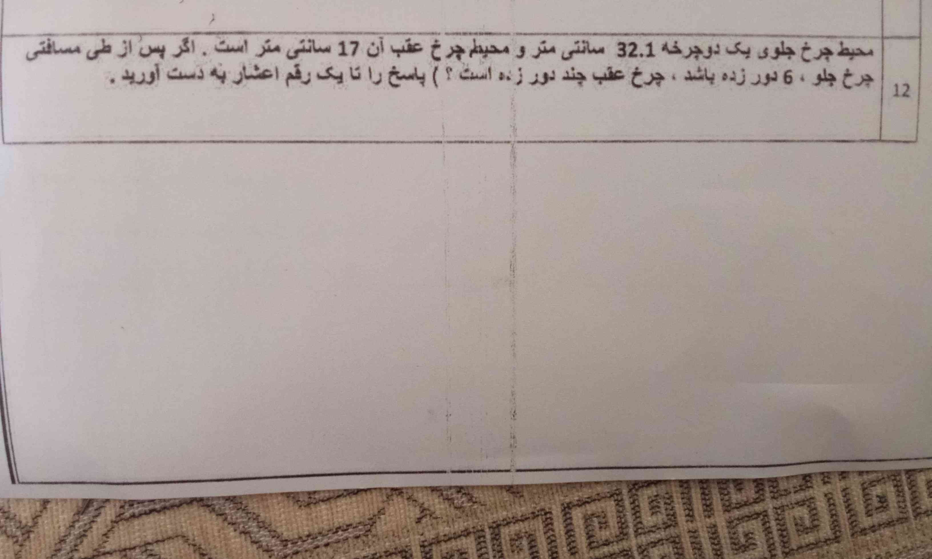 محیط چرخ جلوی یک دوچرخه ۳۲.۱سانتی متر و محیط عقب آن ۱۷ سانتی متر است . اگر پس از طی مسافتی چرخ جلو ، ۶ دور زده باشد ، چرخ عقب چند دور زده است ؟ پاسخ را تا یک رقم اعشار به دست آورید 