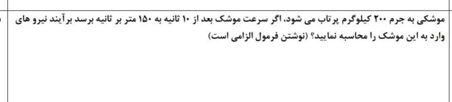 موشکی به جرم ۲۰۰ کیلو گرم پرتاب می شود اگر سرعت موشک بعد از ۱۰ ثانیه به ۱۵۰ متر بر ثانیه برسد برآیند نیرو های وارد به این موشک را محاسبه نمایید؟