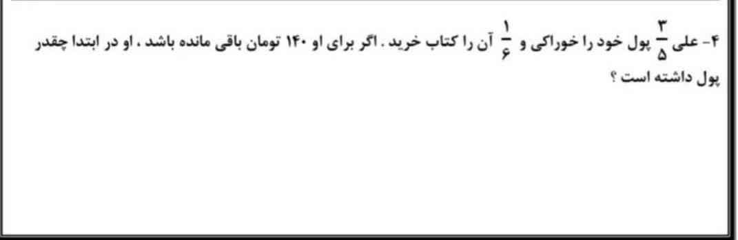 علی سه پنجم پول خود را خوراکی و یک ششم آن را کتاب خرید اگر برای ۱۴۰ تومان باقی مانده باشد او در ابتدا چقدر پول داشته است