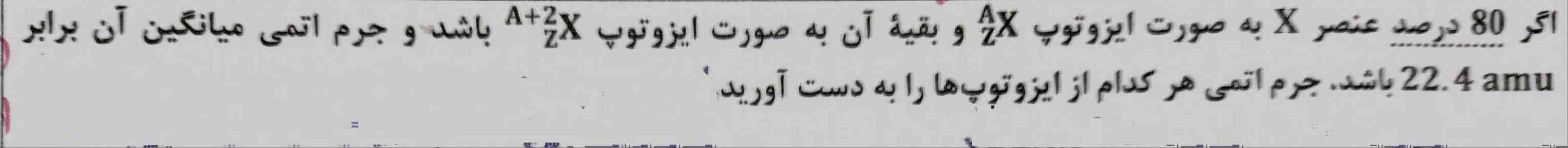 جرم اتمی هر کدام ایزوتوپ هارا بدست آورید .👑👑تاج میدم👑👑 



اگر 80 درصد عنصر X به صورت  ایزوتوپ X با عدد جرمی A و عدد اتمی Z ،و بقیهٔ آن به صورت ایزوتوپ X با عدد جرمی A+2 و عدد اتمی Z باشد و جرم اتمی میانگین آم برابر 22.4amu باشد ، جرم اتمی هرکدام از ایزوتوپ هارا بدست آورید .
قطعا به هرکی جواب بده تاج میدم 👑👑👑👑