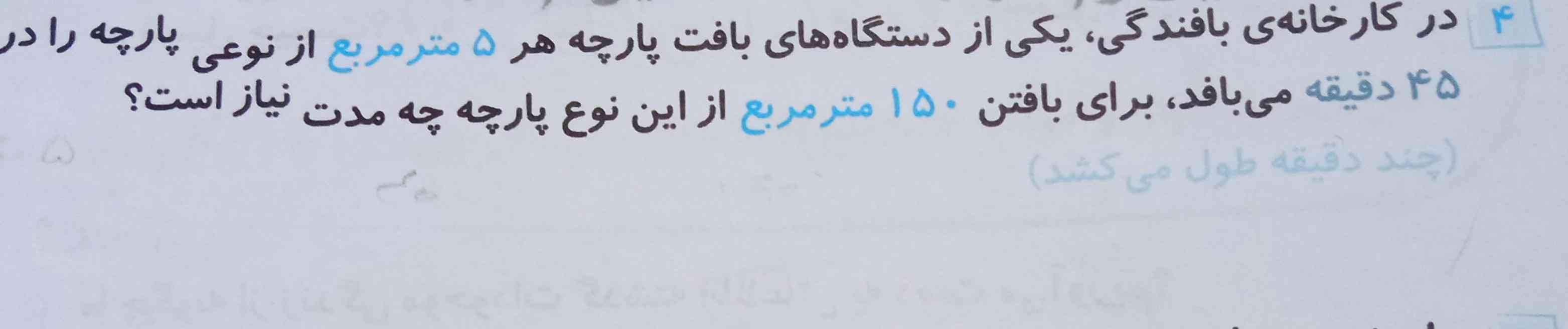 در کارخانه ی بافندگی ،یکی از دستگاه های بافت پارچه هر ۵متر مربع از نوعی پارچه را در ۴۵دقیقه می بافد ،برای بافتن ۱۵۰متر مربع از این نوع پارچه چه مدت نیاز است 