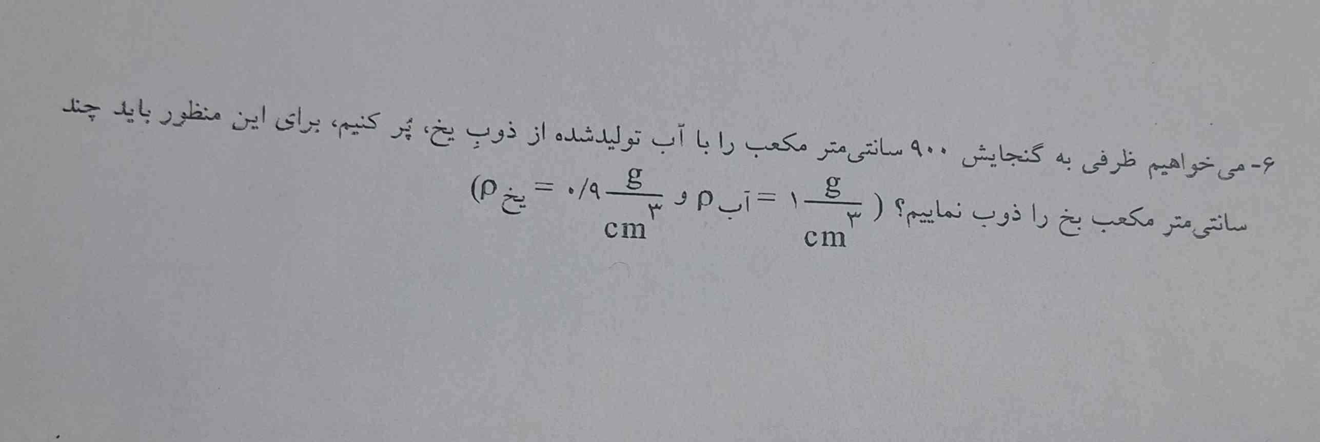 می‌خواهیم ظرفی به گنجایش ۹۰۰ سانتی متر مکعب را با آب تولید شده از ذوب یخ پر کنیم برای این منظور باید چند سانتی‌متر مکعب یخ را ذوب نماییم( یک گرم بر سانتی متر مکعب: pاب و: 0/9گرم بر سانتی‌متر مکعب: pیخ