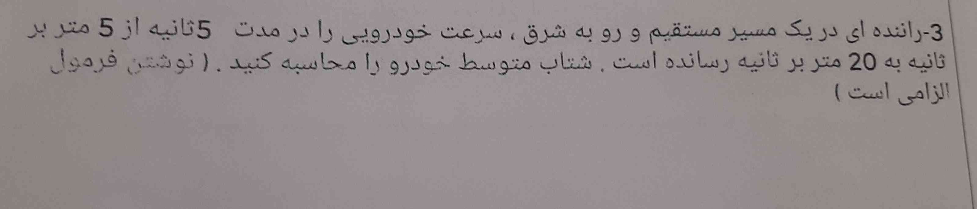 لطفا زود جواب بدید
راننده ای در یک مسیر مستقیم و رو به شرق سرعت خودرویی را به مدت 5 ثانیه از 5 متر بر ثانیه به 20متر بر ثانیه رسانده است شتاب متوسط خودرو را محاسبه کنید (نوشتن فرمول الزامی) 