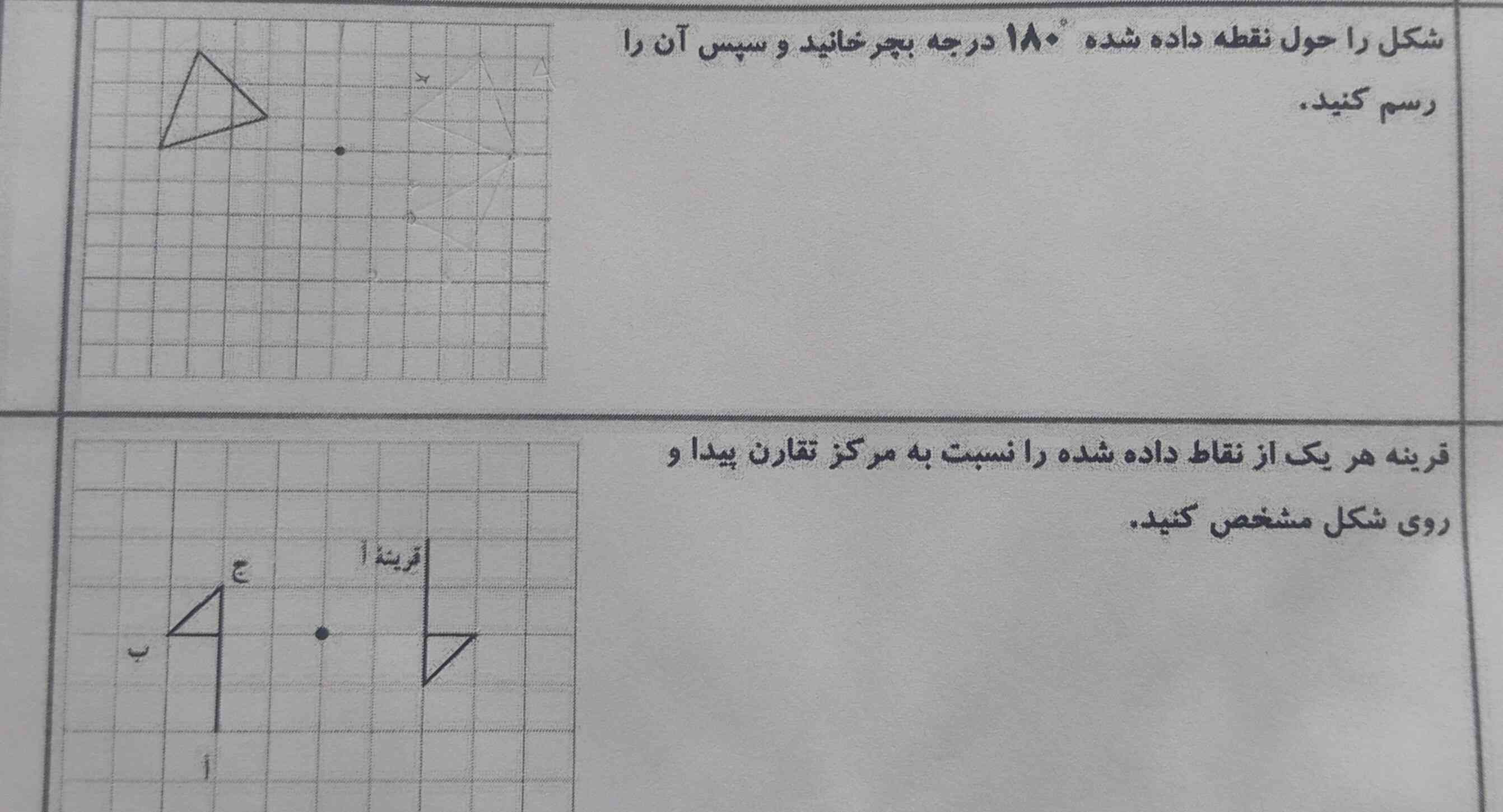 ۱-شکل را حول نقطه داده شده ۱۸۰درجه بچرخانید وسپس آن را رسم کنید
۲-قرینه هریک ازنقاط داده شده را نسبت به مرکز تقارن پیدا کنید وروی شکل مشخص کنید