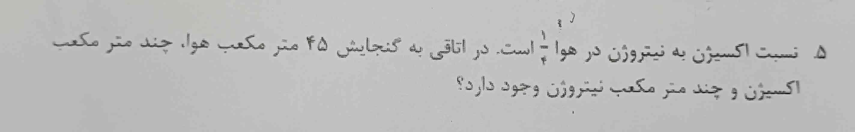 نسبت اکسیژن به نیتروژن در هوا یک چهارم است در اتاقی به گنجایش ۴۵ متر مکعب هوا چند متر مکعب اکسیژن و چند متر مکعب نیتروژن وجود دارد ؟