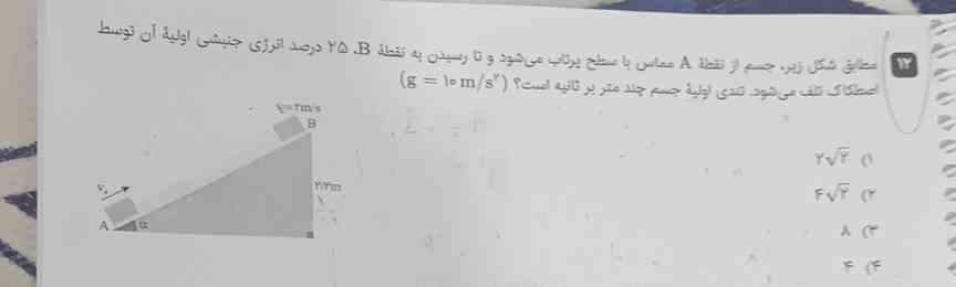 مطابق شکل ، جسم از نقطه Aمماس با سطح پرتاب می شود و تا رسیدن به نقطهB ۲۵ درصد انرژی جنبشی اولیه ی آن توسط اصطکاک تلف می شود . تندی اولیه جسم چند متر بر ثانیه است؟