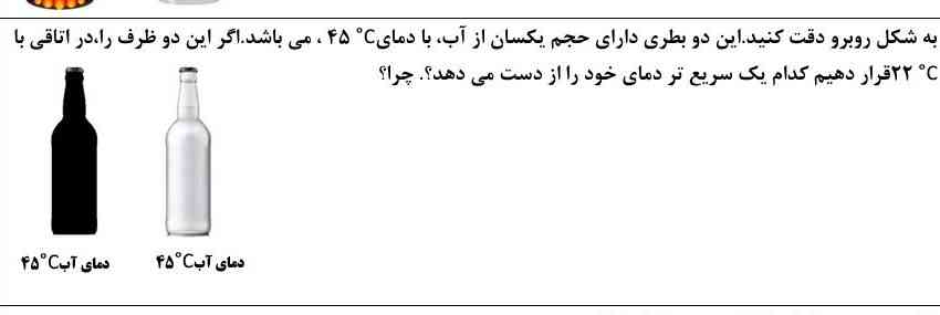 به شکل روبه رو دقت کنید این دو بطری دارای حجم یکسان از آب با دمای ۴۵ می‌باشد اگر این دو ظرف را در اتاقی با ۲۲ قرار دهیم کدام یک سریعتر دمای خود از دست میدهد چرا

