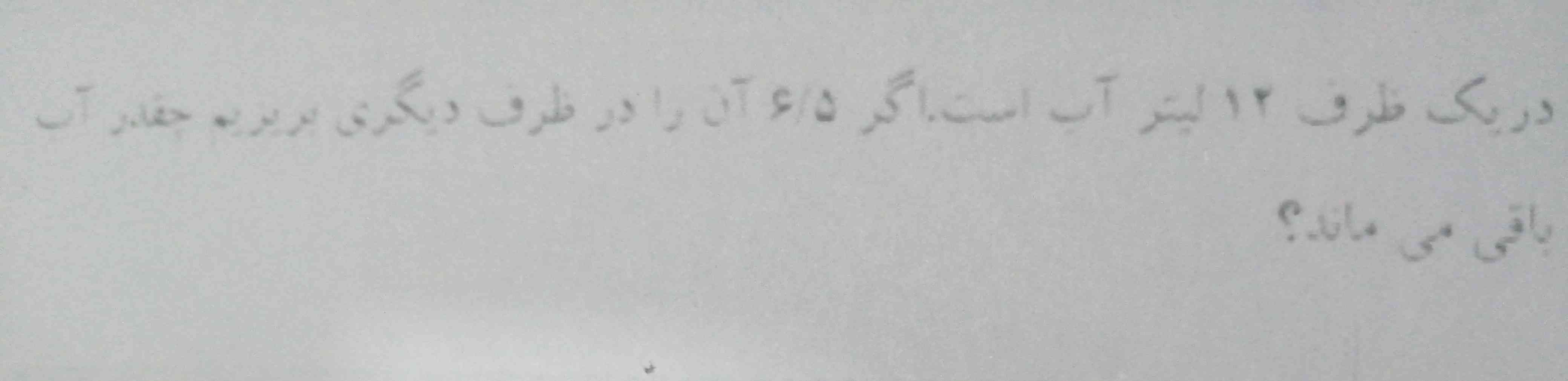 در يك ظرف12  ليتر اب است . اكر  6/5 ان را در ظرف ديكري بريزيم جقدر اب باقي مي ماند؟