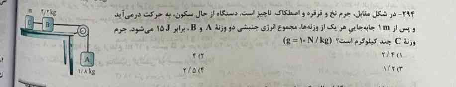 جرم نخ و قرقره و اصطکاک ناچیز است. دستگاه از حال سکون ، به حرکت در می آید و پس از ۱m جا به جایی هر یک از وزنه ها ، مجموع انرژی جنبشی دو وزنه A و B ، برابر ۱۵J می‌شود. جرم وزنه C چند کیلوگرم است؟
A=1,8kg , B=4,2kg