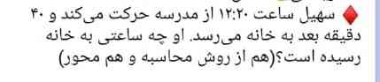 سهیل ساعت ۱۲:۲۰ از مدرسه حرکت می کند و ۴۰ دقیقه بعد به خانه می رسد او چه ساعتی به خانه رسیده است ؟ ( هم از روش محاسبه و هم محور)