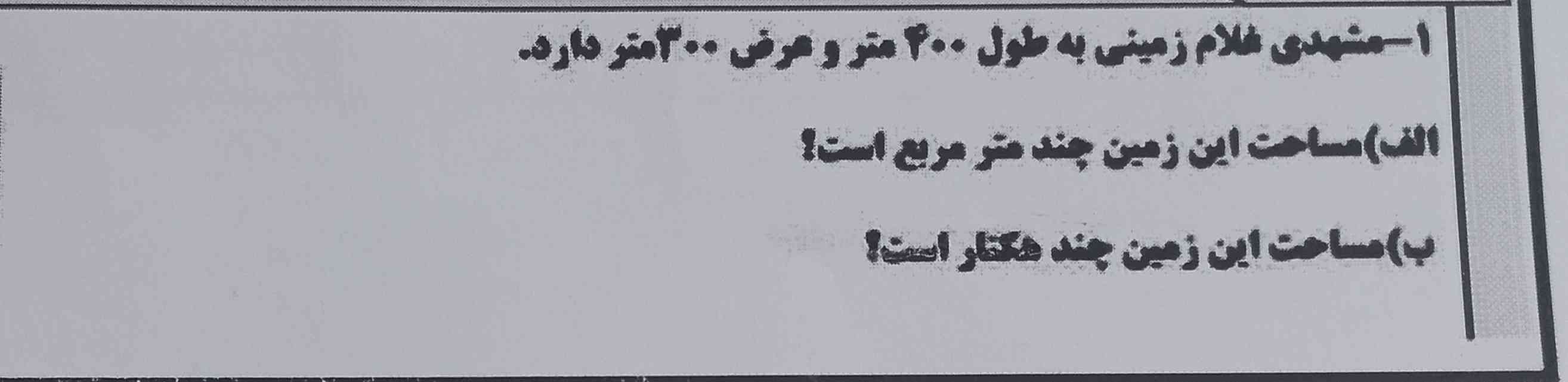 مشهدی غلام زمینی به طول ۴۰۰ متر و عرض ۳۰۰ متر دارد 
مساحت این زمین چند متر مربع است ؟