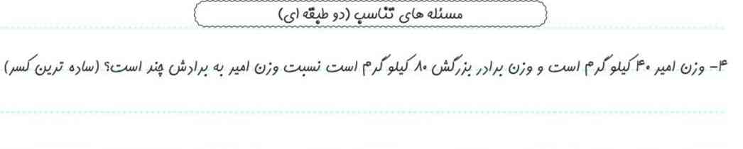 سوال ۱ : وزن امیر ۴۰ کیلو گرم است و وزن برادر بزرگش ۸۰ کیلو کرم است نسبت وزن امیر به برادرش چند است ؟ 