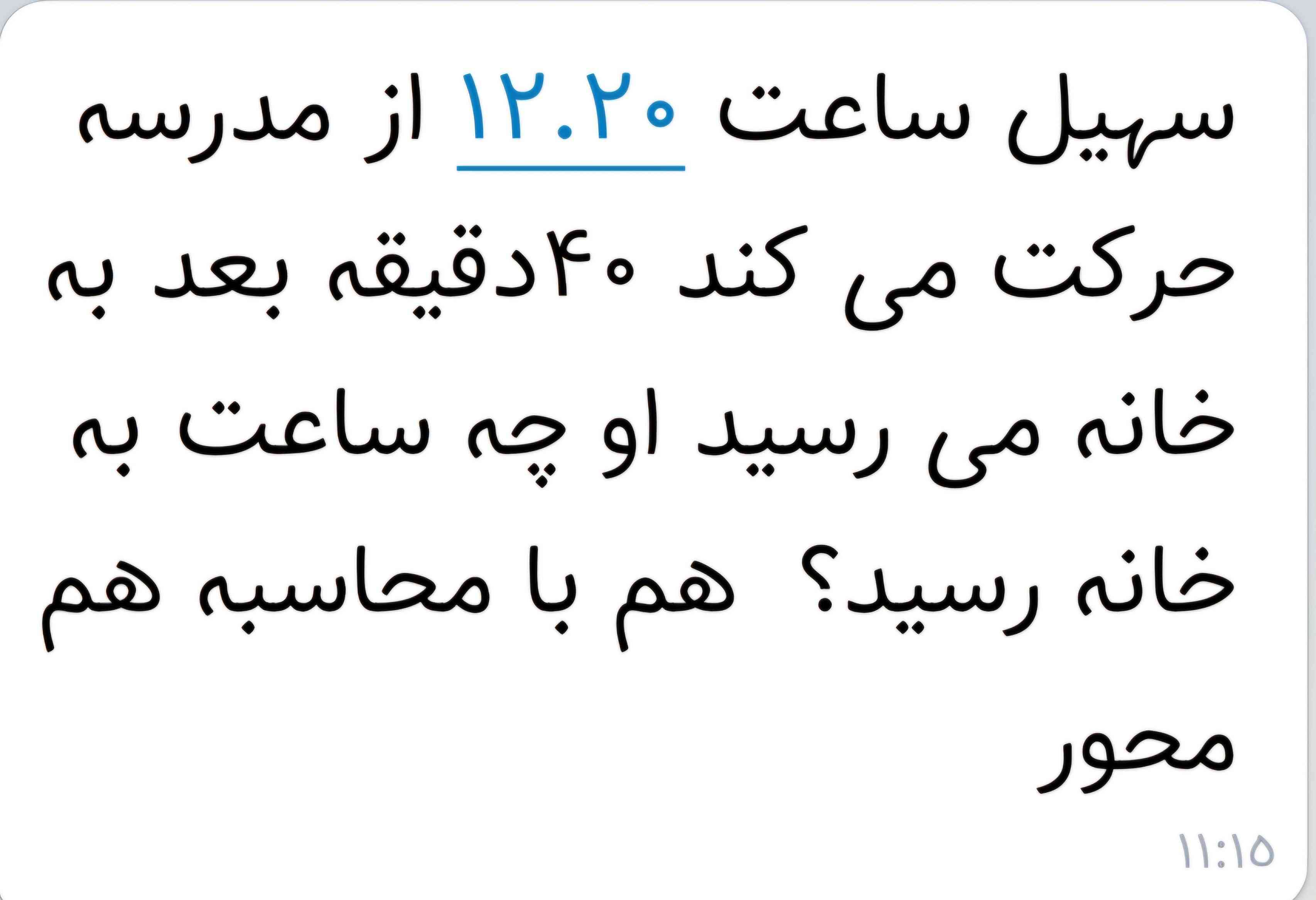 سهیل ساعت ۱۲:۲۰ از مدرسه حرکت می کنند ۴۰ دقیقه بعد به خانه می رسید .  او چه ساعت به خانه رسید ؟ هم با محاسبه هم محور؟