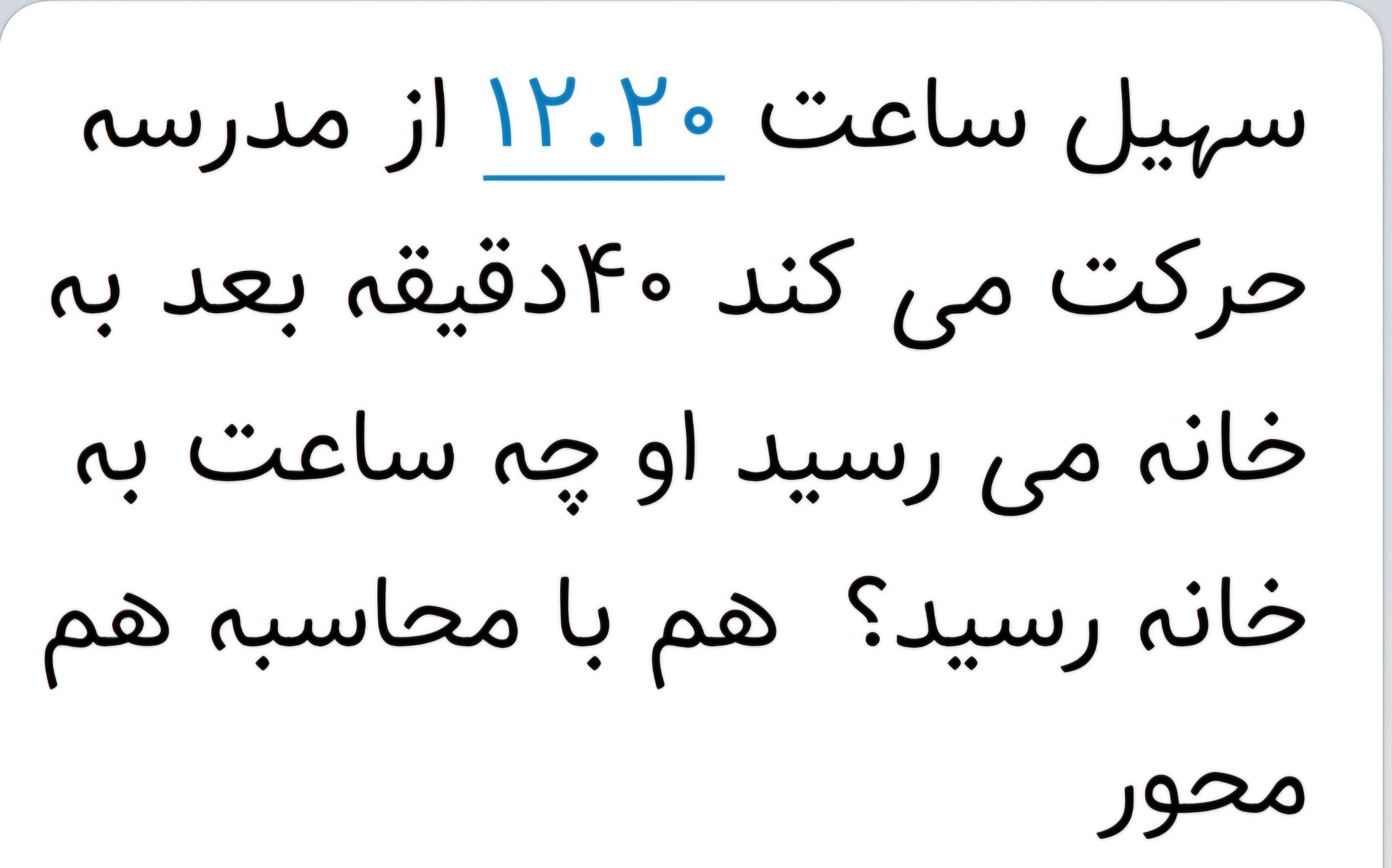 سهیل ساعت ۱۲.۲۰ از مدرسه حرکت می کند ۴۰دقیقه بعد به خانه می رسید او چه ساعت به خانه رسید؟  هم با محاسبه هم محور؟