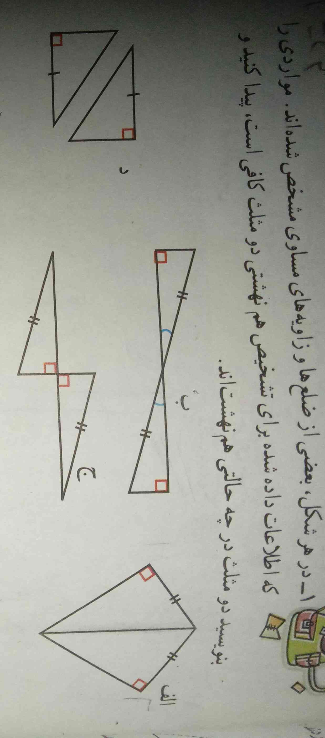 در هر شکل، بعضی از ضلع ها و زاویه های مساوی مشخص شده اند. مواردی را که اطلاعات داده شده برای تشخیص هم نهشتی دو مثلث کافی است، پیدا کنید و بنویسید دو مثلث در چه حالتی هم نهشت اند؟