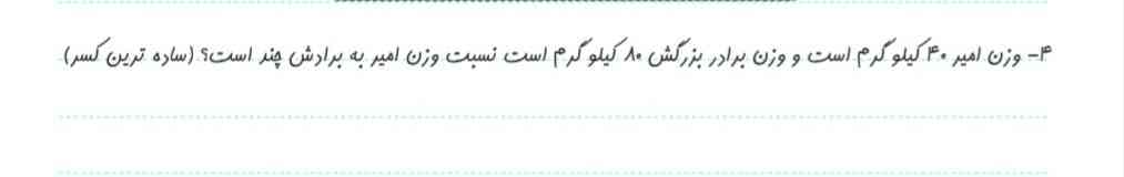 وزن امیر۴۰ کیلوگرم است و وزن برادر بزرگش ۸۰ کیلوگرم است نسبت وزن امیر به برادرش چند است؟ساده ترین،کسر؟