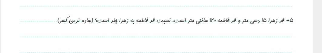 قد زهرا ۱۵ دسی متر و قد فاطمه ۱۲۰ سانتی متر است نسبت قد فاطمه به زهرا چند است؟ساده ترین کسر؟