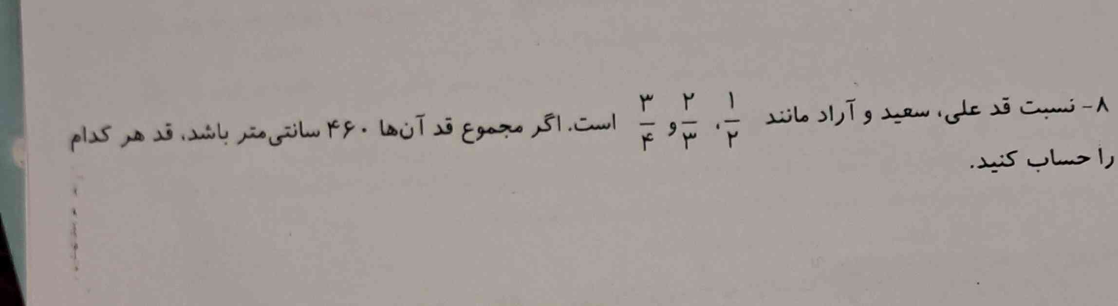 نسبت قد علی ، سعید و آراد مانند 1دوم ، 2سوم و 3چهارم است . اگر مجموع قد آن ها 460 سانتی متر باشد. قد هر کدام را حساب کنید. 