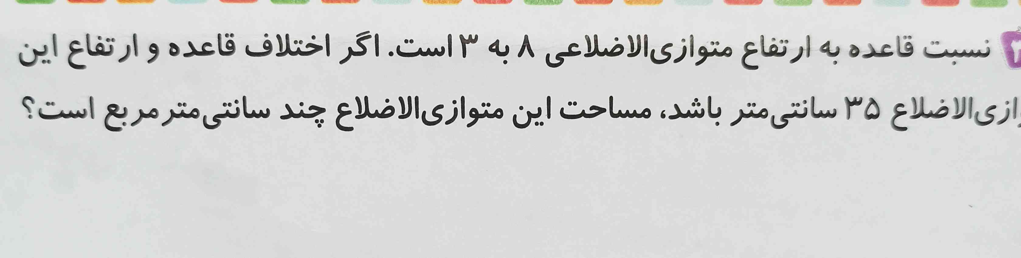 نسبت قاعده به ارتفاع متوازی الاضلاعی ۸ به ۳ است . اگر اختلاف قاعده و ارتفاع این متوازی الاضلاع ۳۵ سانتی متر باشد، مساحت این متوازی الاضلاع چند سانتی متر مربع است؟