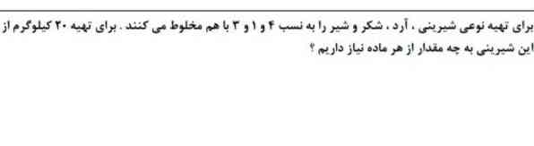 برای تهیه نوعی شیرینی آرد شکر و شیر را به نسبت ۴و۱و۳باهم مخلوط میکنند برای تهیه ۲۰کیلو گرم هز این شیرینی چه مقدار از هر ماده نیاز داریم؟