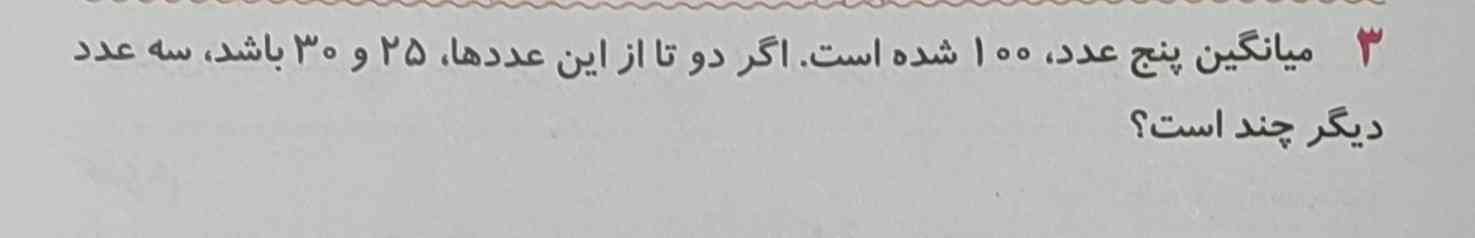 میانگین ۵ عدد ۱۰۰ شده است.اگر عدد های ۲۵ و ۳۰ ازین اعداد باشند ۳ عدد بعدی را پیدا کنید؟