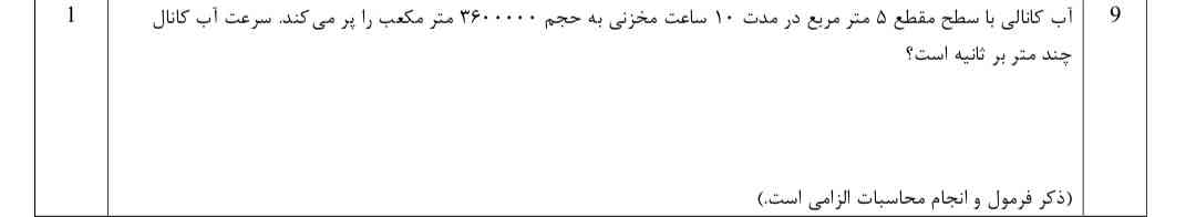اب کانالی  با سطح ۵ متر مربع در مدت ۱۰ ساعت مخزنی به حجم ۳۶۰۰۰۰۰متر مکعب  را پر می‌کند سرعت اب کانال چند متر بر ثانیه است 
