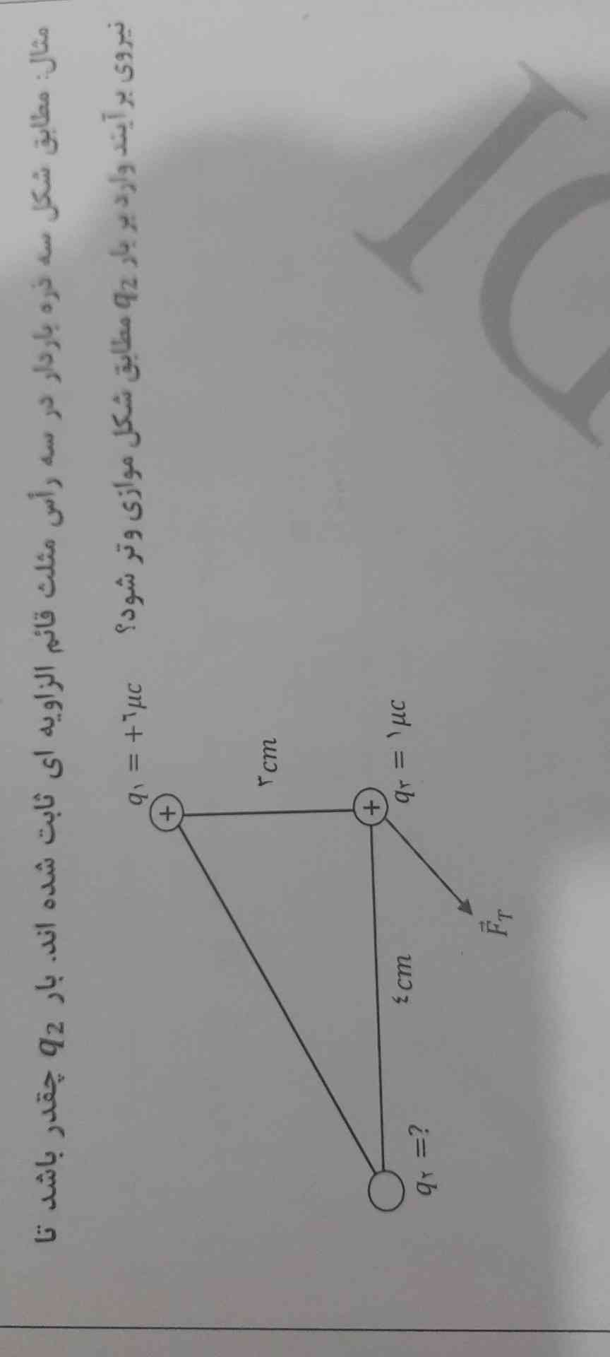 مطابق شکل ۳ ذره باردار در راس مثلث قائم الزاویه ای ثابت شده اند بار دوم چید باشه تا نیروی برایند وارد بر دوم مطابق شکل موازی وتر باشد