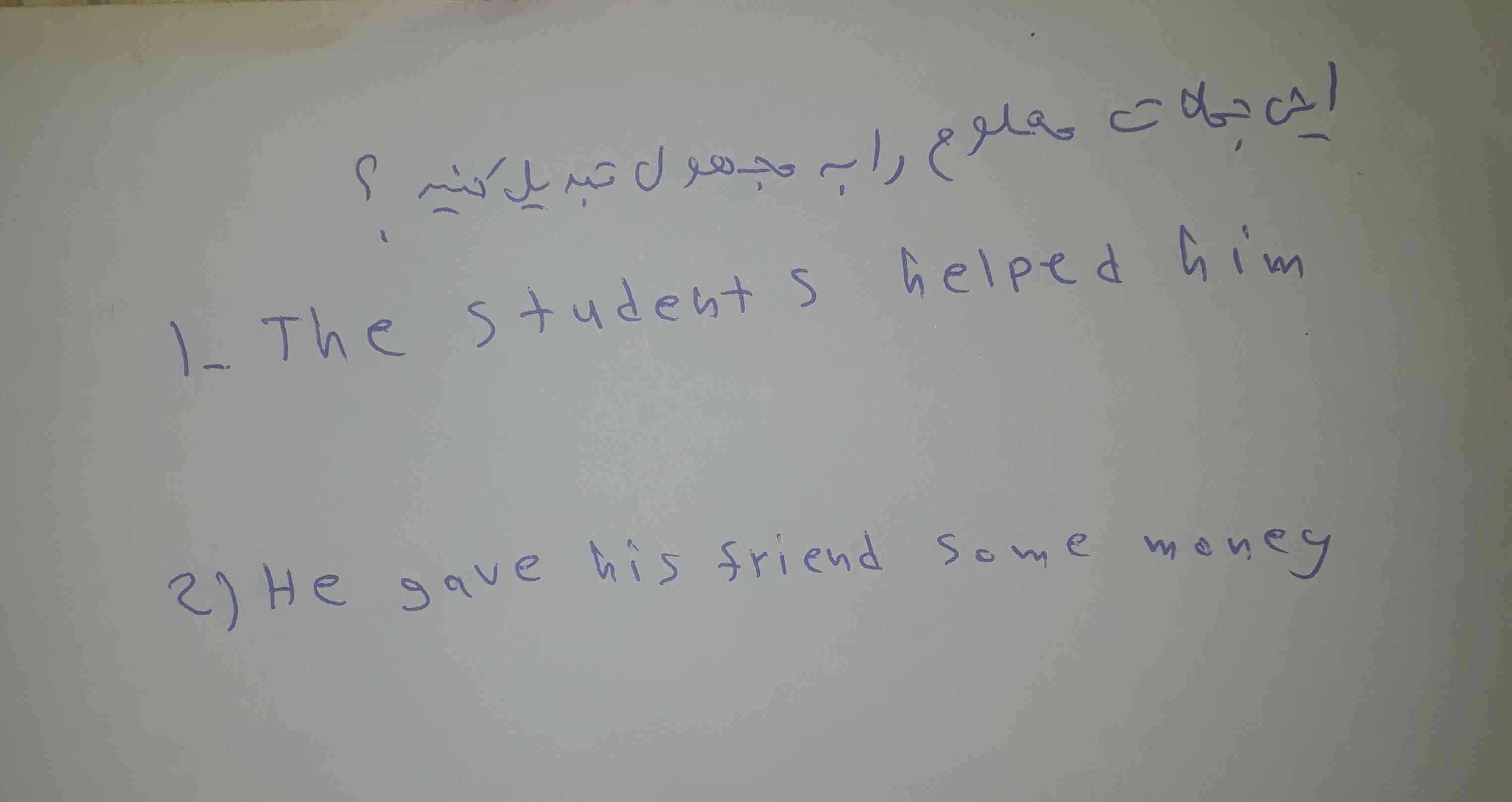 1.The students helped him 
2.He gave his friend some money
این جملات معلوم را به مجهول تبدیل کنید? 
فقط خیلی زود ممنون میشم