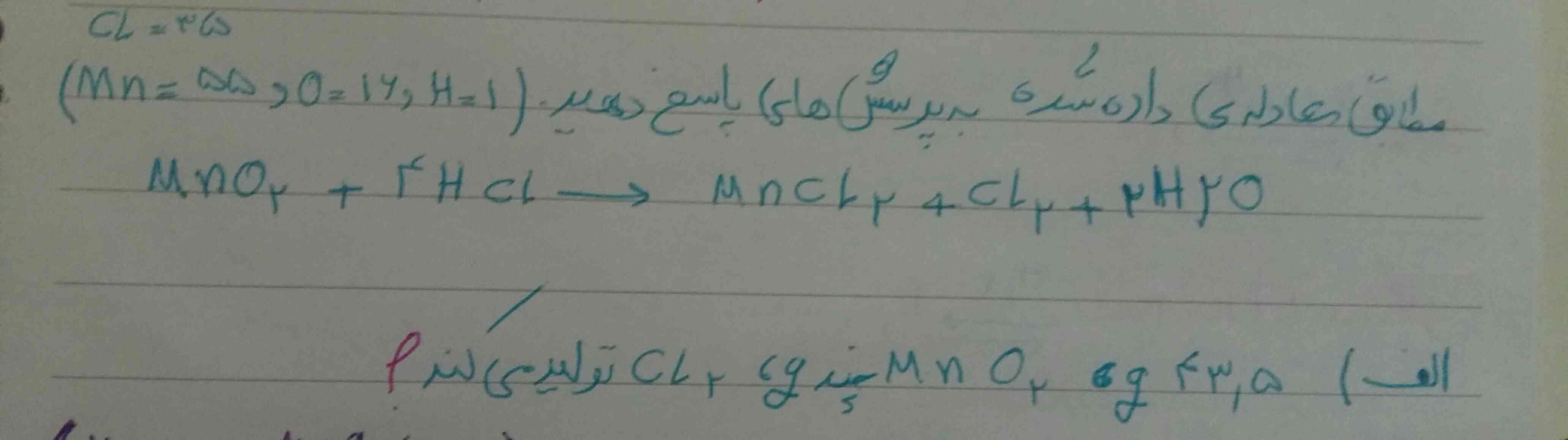طبق معادله ی داده شده به پرسش ها پاسخ دهید
Mno2+4Hcl--->Mncl2+cl2+2H2o

الف) 43/5g Mno2چند گرم cl2تولید می کند